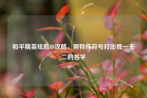 和平精英炫酷ID攻略，用特殊符号打出独一无二的名字