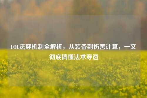 LOL法穿机制全解析，从装备到伤害计算，一文彻底搞懂法术穿透