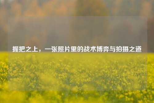 握把之上,一张照片里的战术博弈与拍摄之道