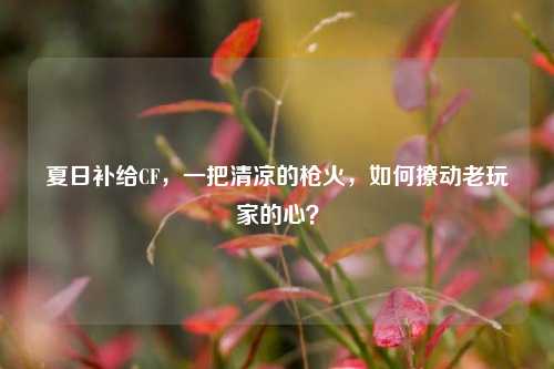 夏日补给CF,一把清凉的枪火,如何撩动老玩家的心?