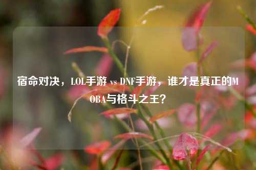 宿命对决，LOL手游 vs DNF手游，谁才是真正的MOBA与格斗之王？