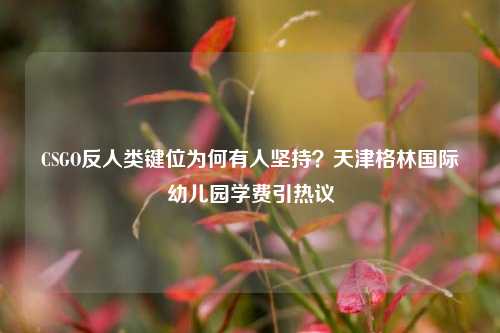 CSGO反人类键位为何有人坚持？天津格林国际幼儿园学费引热议