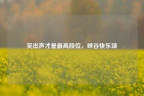 笑出声才是最高段位，峡谷快乐颂