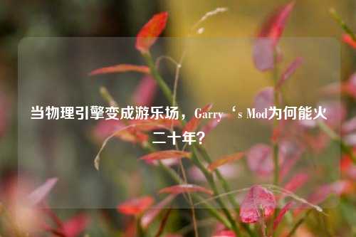 当物理引擎变成游乐场,Garry‘s Mod为何能火二十年?