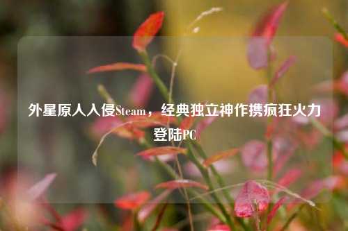 外星原人入侵Steam，经典独立神作携疯狂火力登陆PC
