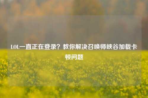 LOL一直正在登录？教你解决召唤师峡谷加载卡顿问题