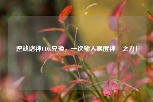 逆战诸神CDK兑换，一次输入唤醒神祇之力！