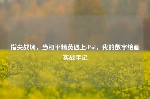 指尖战场，当和平精英遇上iPad，我的数字绘画实战手记