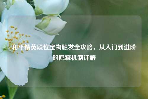 和平精英段位宝物触发全攻略，从入门到进阶的隐藏机制详解