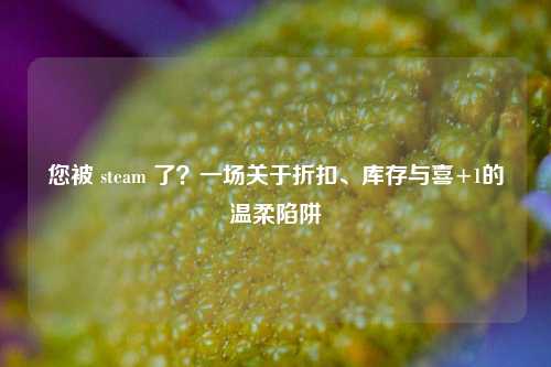 您被 steam 了？一场关于折扣、库存与喜+1的温柔陷阱