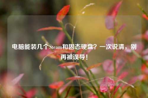 电脑能装几个Steam和固态硬盘？一次说清，别再被误导！
