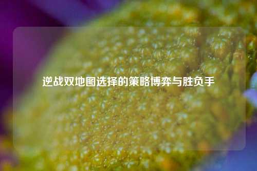 逆战双地图选择的策略博弈与胜负手