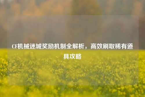 CF机械迷城奖励机制全解析，高效刷取稀有道具攻略