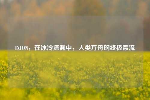 IXION，在冰冷深渊中，人类方舟的终极漂流