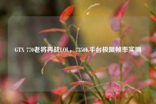 GTX 770老将再战LOL,7350K平台极限帧率实测