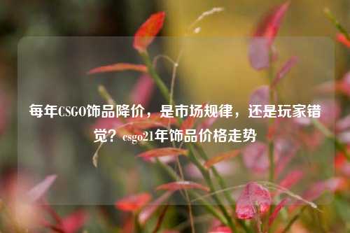 每年CSGO饰品降价，是市场规律，还是玩家错觉？csgo21年饰品价格走势
