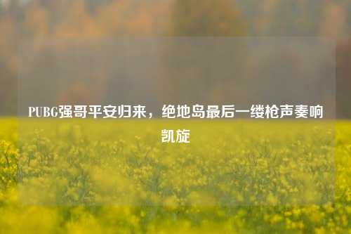 PUBG强哥平安归来,绝地岛最后一缕枪声奏响凯旋