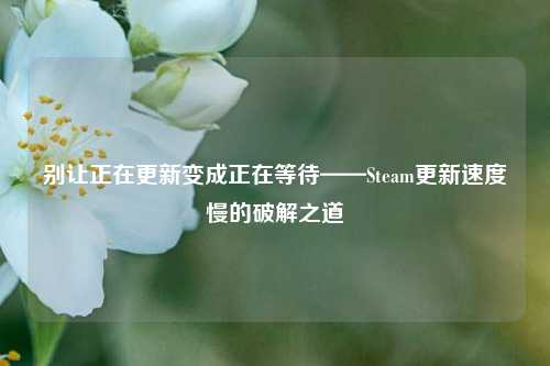 别让正在更新变成正在等待——Steam更新速度慢的破解之道