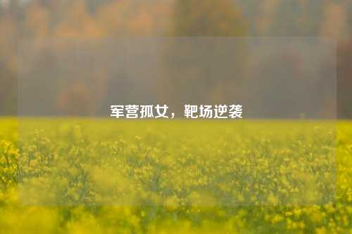 军营孤女,靶场逆袭