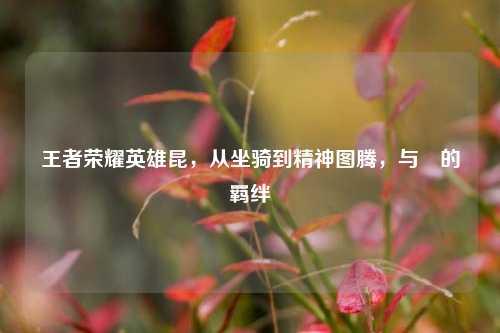 王者荣耀英雄昆,从坐骑到精神图腾,与暃的羁绊