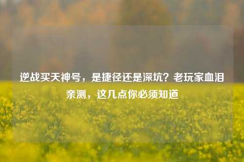 逆战买天神号,是捷径还是深坑?老玩家血泪亲测,这几点你必须知道