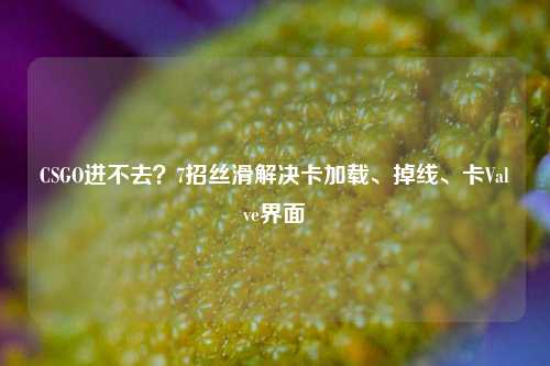 CSGO进不去?7招丝滑解决卡加载、掉线、卡Valve界面