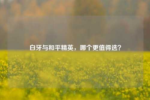 白牙与和平精英,哪个更值得选?