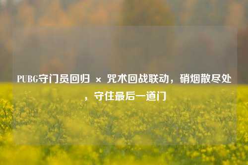 PUBG守门员回归 × 咒术回战联动,硝烟散尽处,守住最后一道门