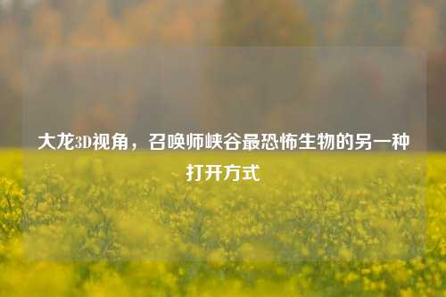 大龙3D视角,召唤师峡谷最恐怖生物的另一种打开方式