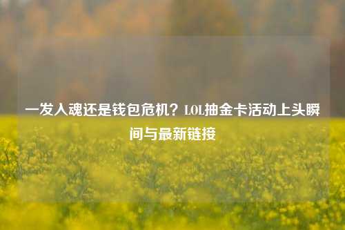 一发入魂还是钱包危机?LOL抽金卡活动上头瞬间与最新链接