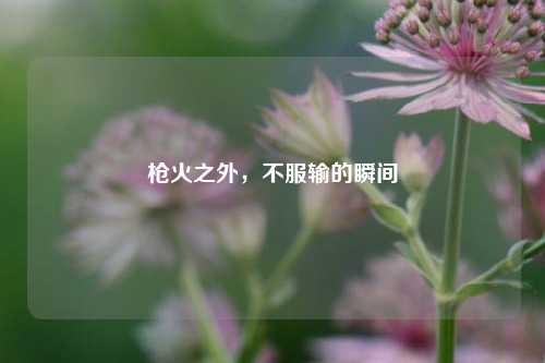 枪火之外,不服输的瞬间