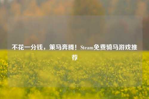 不花一分钱,策马奔腾!Steam免费骑马游戏推荐