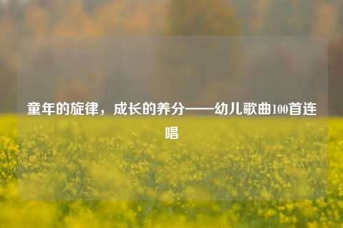 童年的旋律，成长的养分——幼儿歌曲100首连唱