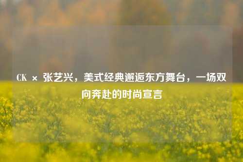 CK × 张艺兴，美式经典邂逅东方舞台，一场双向奔赴的时尚宣言