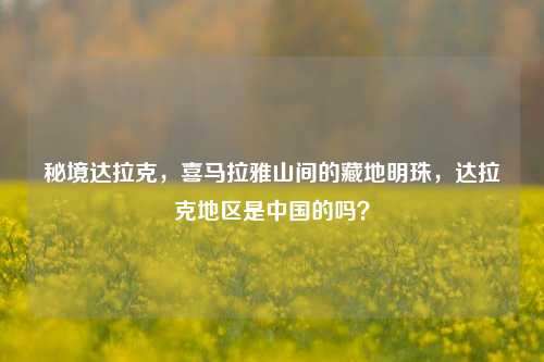 秘境达拉克，喜马拉雅山间的藏地明珠，达拉克地区是中国的吗？