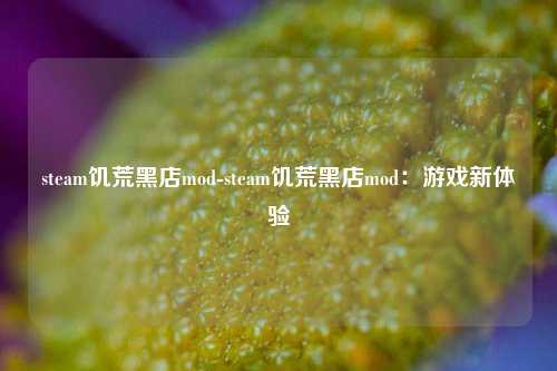 steam饥荒黑店mod-steam饥荒黑店mod：游戏新体验