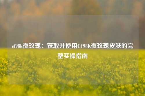 cf98k夜玫瑰：获取并使用CF98K夜玫瑰皮肤的完整实操指南