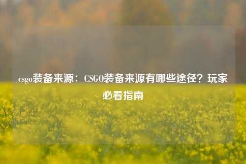 csgo装备来源：CSGO装备来源有哪些途径？玩家必看指南