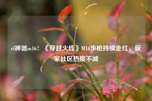 cf神器m16：《穿越火线》M16步枪持续走红，玩家社区热度不减