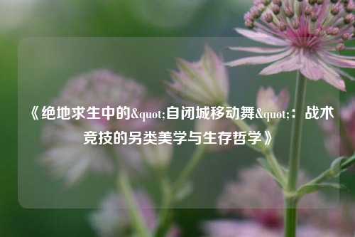 《绝地求生中的"自闭城移动舞"：战术竞技的另类美学与生存哲学》