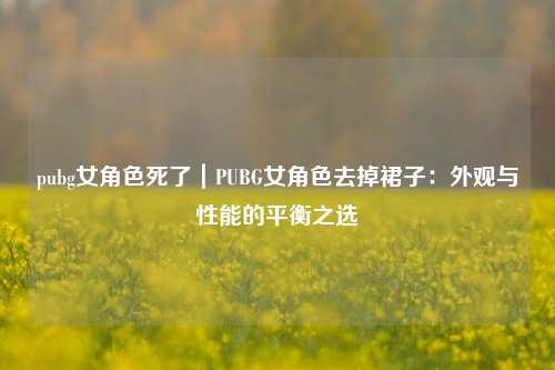 pubg女角色死了｜PUBG女角色去掉裙子：外观与性能的平衡之选