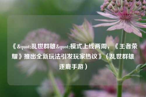 《"乱世群雄"模式上线两周，《王者荣耀》推出全新玩法引发玩家热议》（乱世群雄逐鹿手游）