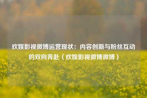 欢娱影视微博运营现状：内容创新与粉丝互动的双向奔赴（欢娱影视微博微博）