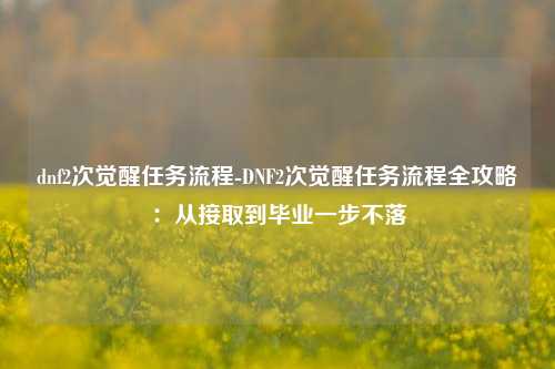 dnf2次觉醒任务流程-DNF2次觉醒任务流程全攻略：从接取到毕业一步不落