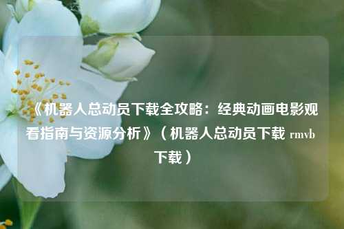 《机器人总动员下载全攻略：经典动画电影观看指南与资源分析》（机器人总动员下载 rmvb 下载）