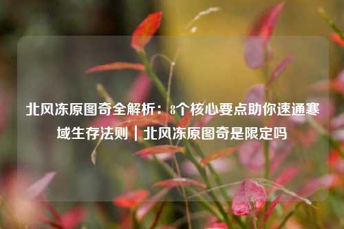 北风冻原图奇全解析：8个核心要点助你速通寒域生存法则｜北风冻原图奇是限定吗