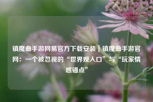 镇魔曲手游网易官方下载安装｜镇魔曲手游官网：一个被忽视的“世界观入口”与“玩家情感锚点”