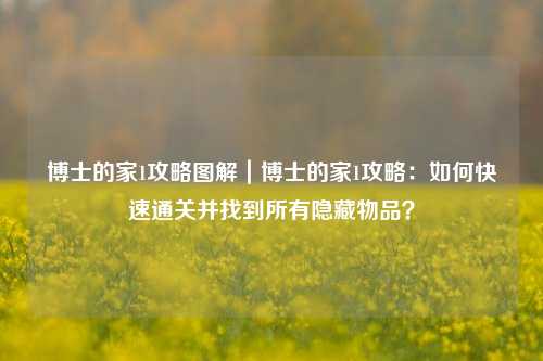 博士的家1攻略图解｜博士的家1攻略：如何快速通关并找到所有隐藏物品？