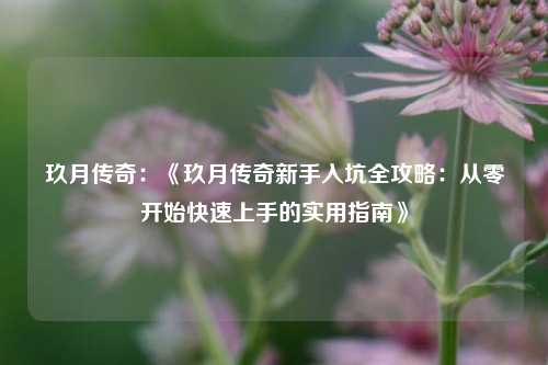 玖月传奇：《玖月传奇新手入坑全攻略：从零开始快速上手的实用指南》