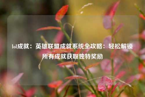 lol成就：英雄联盟成就系统全攻略：轻松解锁所有成就获取独特奖励